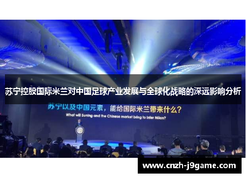 苏宁控股国际米兰对中国足球产业发展与全球化战略的深远影响分析 苏宁控股国际米兰对中国足球产业发展与全球化战略的深远影响分析