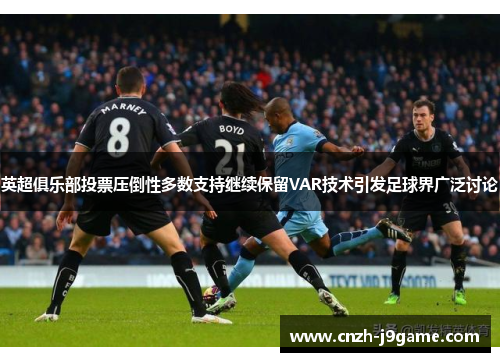 英超俱乐部投票压倒性多数支持继续保留VAR技术引发足球界广泛讨论 英超俱乐部投票压倒性多数支持继续保留VAR技术引发足球界广泛讨论