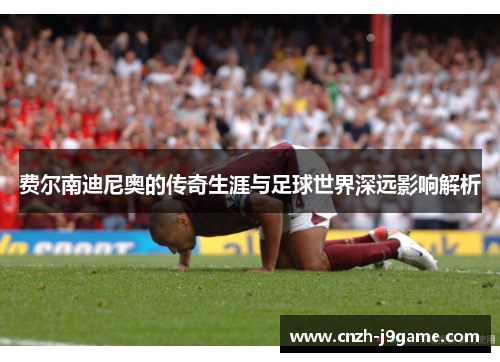 费尔南迪尼奥的传奇生涯与足球世界深远影响解析 费尔南迪尼奥的传奇生涯与足球世界深远影响解析