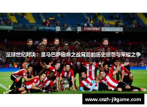 足球世纪对决：皇马巴萨宿命之战背后的历史恩怨与荣耀之争