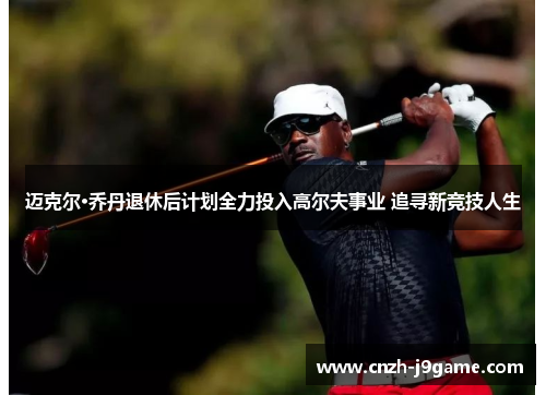 迈克尔·乔丹退休后计划全力投入高尔夫事业 追寻新竞技人生 迈克尔·乔丹退休后计划全力投入高尔夫事业 追寻新竞技人生