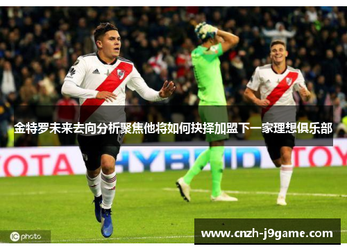 金特罗未来去向分析聚焦他将如何抉择加盟下一家理想俱乐部