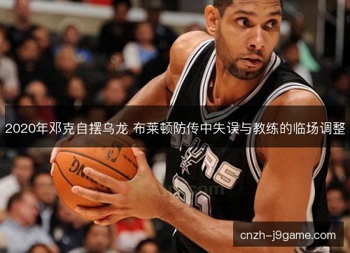 2020年邓克自摆乌龙 布莱顿防传中失误与教练的临场调整 2020年邓克自摆乌龙 布莱顿防传中失误与教练的临场调整