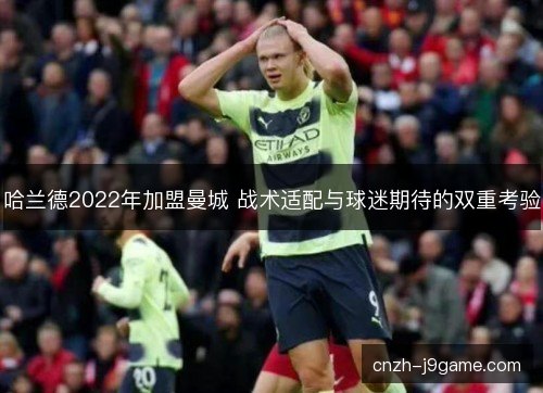 哈兰德2022年加盟曼城 战术适配与球迷期待的双重考验 哈兰德2022年加盟曼城 战术适配与球迷期待的双重考验